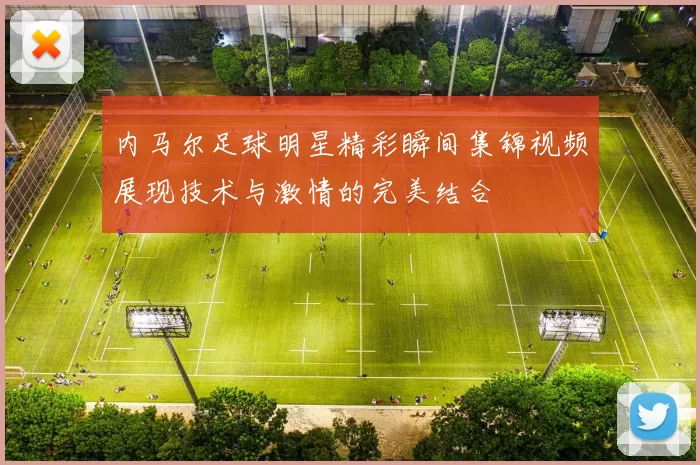 内马尔足球明星精彩瞬间集锦视频展现技术与激情的完美结合