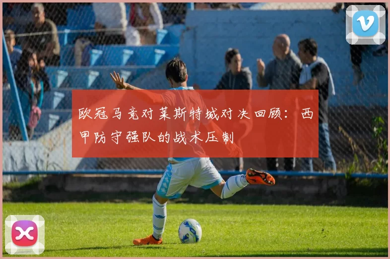 欧冠马竞对莱斯特城对决回顾：西甲防守强队的战术压制