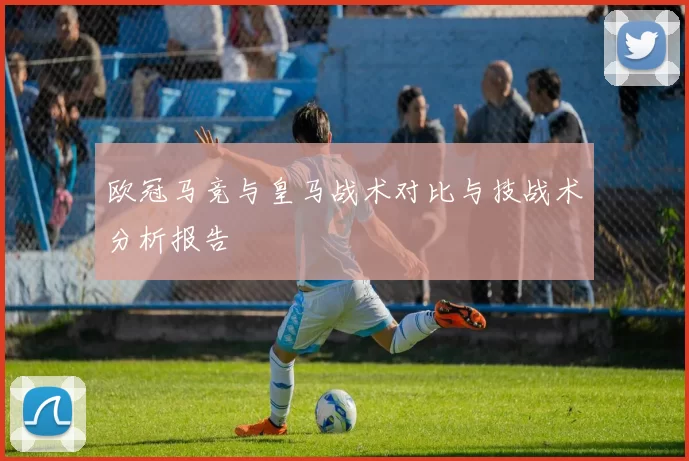 欧冠马竞与皇马战术对比与技战术分析报告