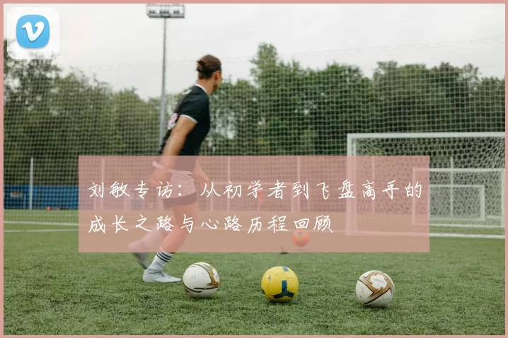 刘敏专访：从初学者到飞盘高手的成长之路与心路历程回顾