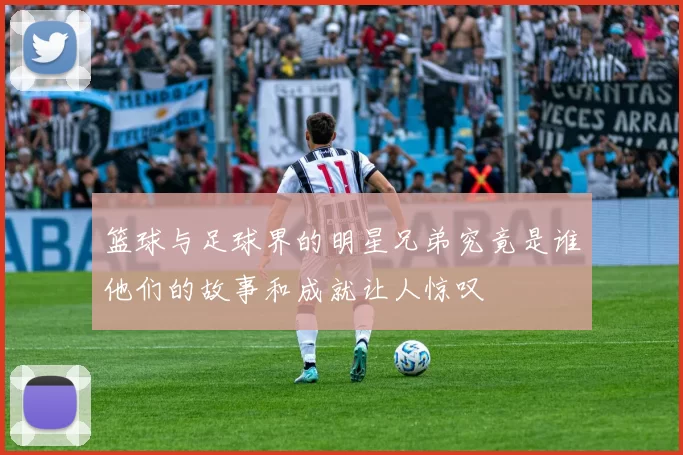 篮球与足球界的明星兄弟究竟是谁他们的故事和成就让人惊叹