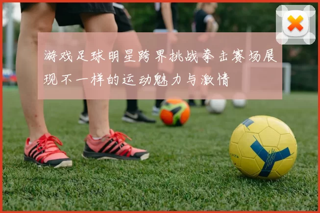 游戏足球明星跨界挑战拳击赛场展现不一样的运动魅力与激情