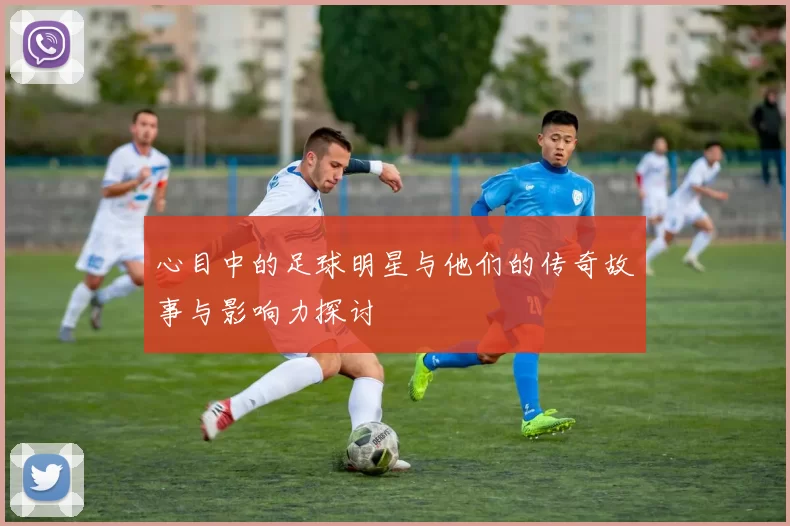 心目中的足球明星与他们的传奇故事与影响力探讨