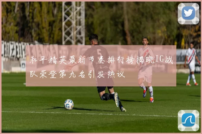 和平精英最新节奏排行榜揭晓IG战队荣登第九名引发热议