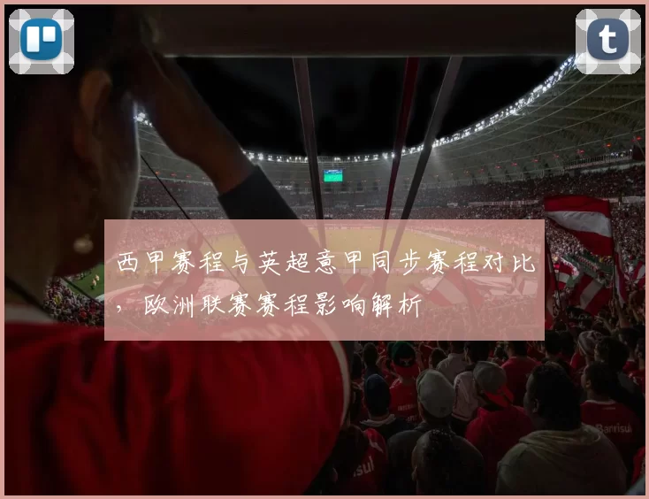 西甲赛程与英超意甲同步赛程对比，欧洲联赛赛程影响解析