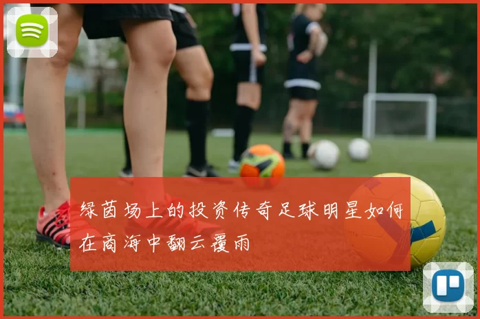 绿茵场上的投资传奇足球明星如何在商海中翻云覆雨