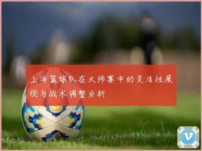 上海篮球队在大师赛中的灵活性展现与战术调整分析