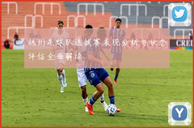 杭州足球队选拔赛表现分析与状态评估全面解读