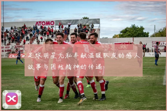 足球明星无私奉献温暖队友的感人故事与团结精神的传递