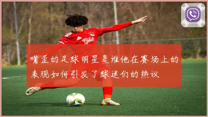 嘴歪的足球明星是谁他在赛场上的表现如何引发了球迷们的热议