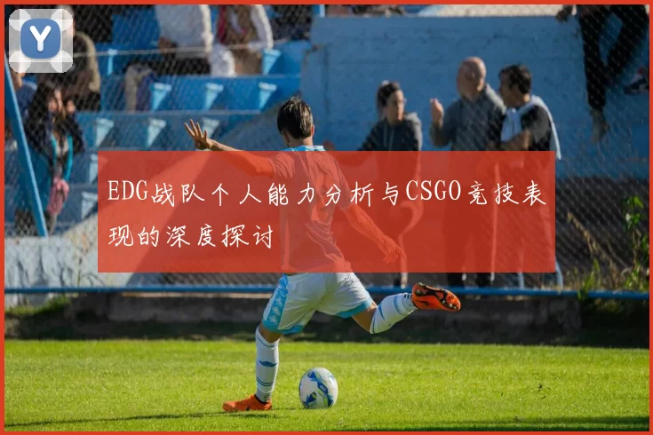 EDG战队个人能力分析与CSGO竞技表现的深度探讨
