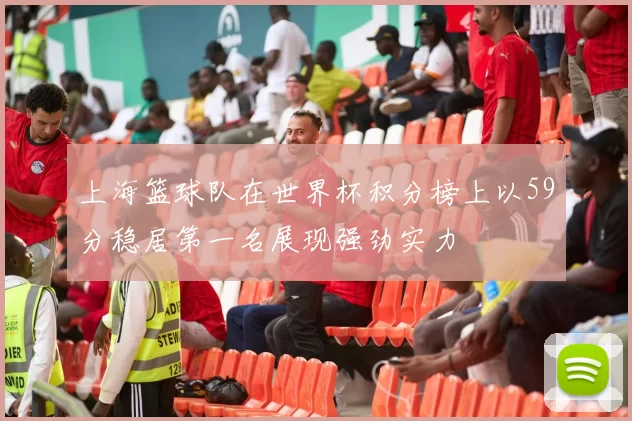 上海篮球队在世界杯积分榜上以59分稳居第一名展现强劲实力