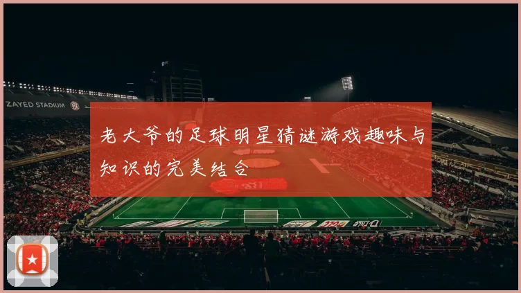 老大爷的足球明星猜谜游戏趣味与知识的完美结合