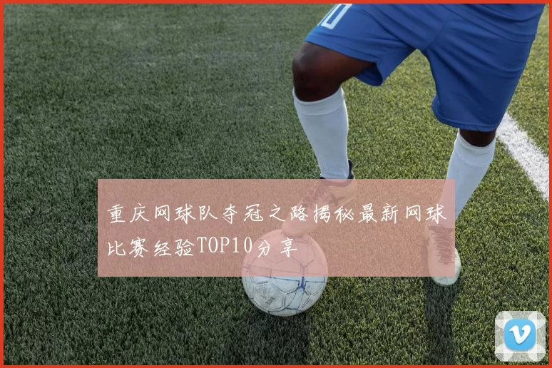 重庆网球队夺冠之路揭秘最新网球比赛经验TOP10分享