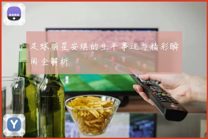 足球明星安琪的生平事迹与精彩瞬间全解析
