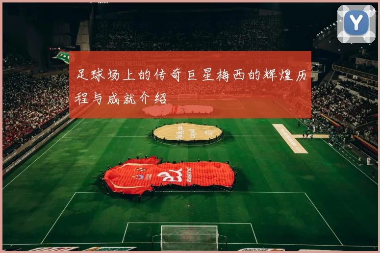 足球场上的传奇巨星梅西的辉煌历程与成就介绍