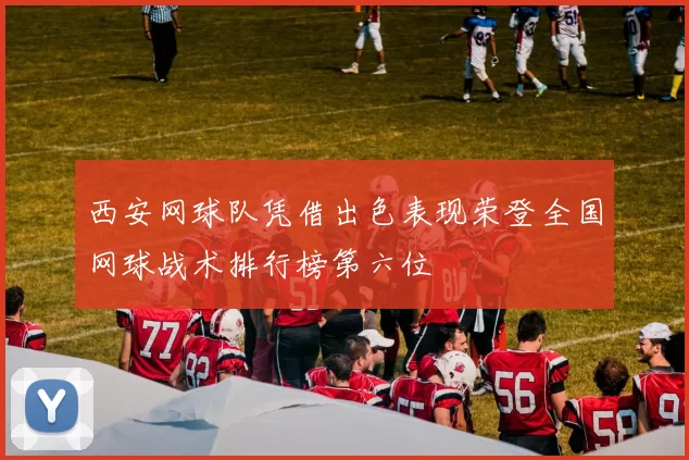 西安网球队凭借出色表现荣登全国网球战术排行榜第六位