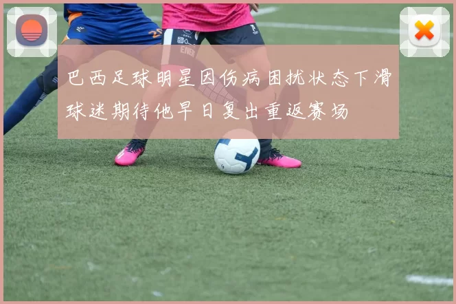 巴西足球明星因伤病困扰状态下滑球迷期待他早日复出重返赛场