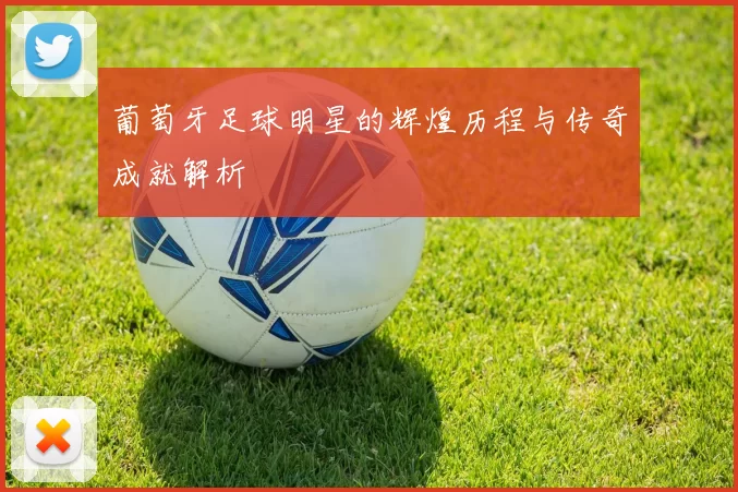 葡萄牙足球明星的辉煌历程与传奇成就解析