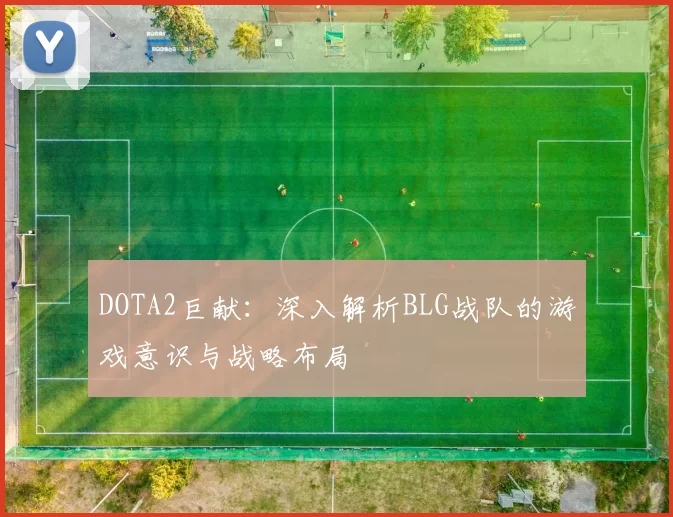 DOTA2巨献：深入解析BLG战队的游戏意识与战略布局