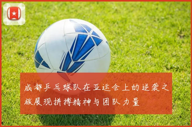 成都乒乓球队在亚运会上的逆袭之旅展现拼搏精神与团队力量