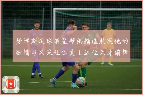 努涅斯足球明星壁纸精选展现他的激情与风采让你爱上这位天才前锋
