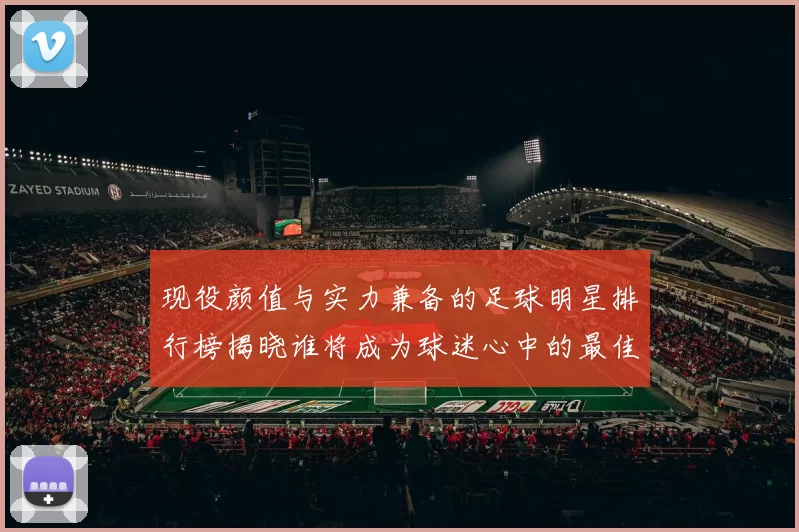现役颜值与实力兼备的足球明星排行榜揭晓谁将成为球迷心中的最佳偶像