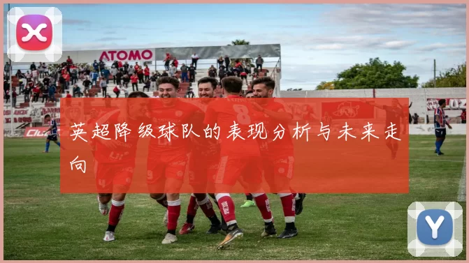 英超降级球队的表现分析与未来走向