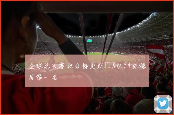 全球总决赛积分榜更新FPX以54分稳居第一名