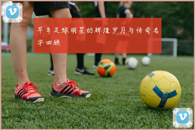 早年足球明星的辉煌岁月与传奇名字回顾