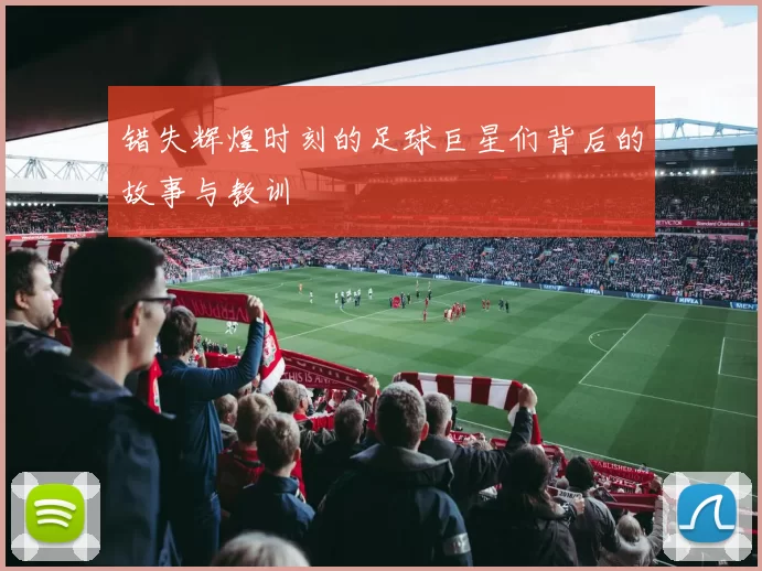 错失辉煌时刻的足球巨星们背后的故事与教训