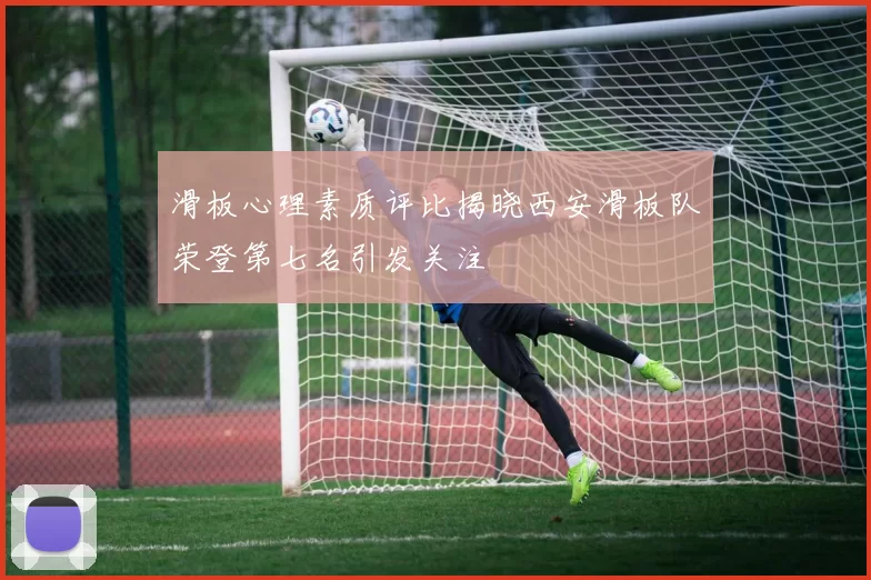 滑板心理素质评比揭晓西安滑板队荣登第七名引发关注