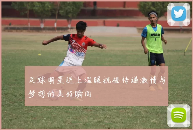 足球明星送上温暖祝福传递激情与梦想的美好瞬间