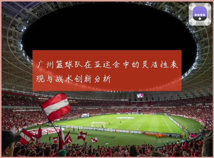 广州篮球队在亚运会中的灵活性表现与战术创新分析