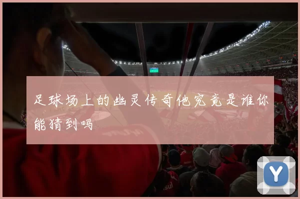足球场上的幽灵传奇他究竟是谁你能猜到吗