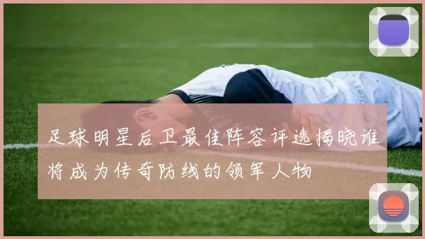 足球明星后卫最佳阵容评选揭晓谁将成为传奇防线的领军人物