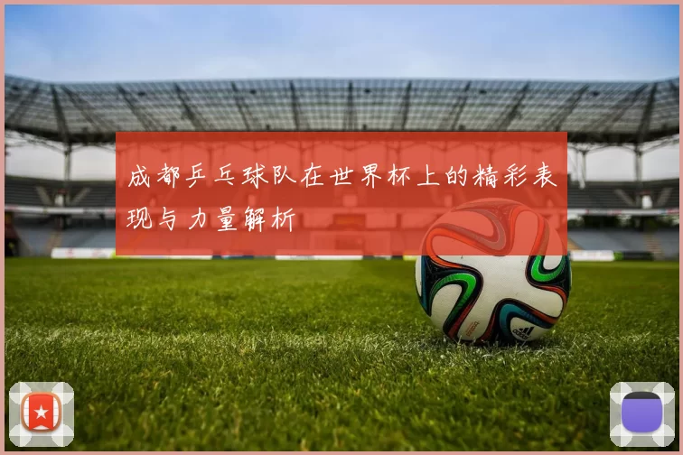 成都乒乓球队在世界杯上的精彩表现与力量解析