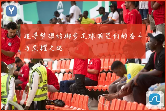 追寻梦想的脚步足球明星们的奋斗与荣耀之路