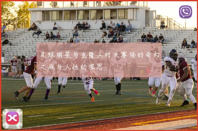 足球明星与克隆人对决赛场的奇幻之旅与人性的深思