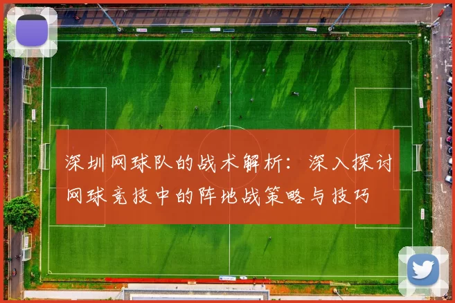 深圳网球队的战术解析：深入探讨网球竞技中的阵地战策略与技巧