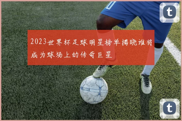 2023世界杯足球明星榜单揭晓谁将成为球场上的传奇巨星