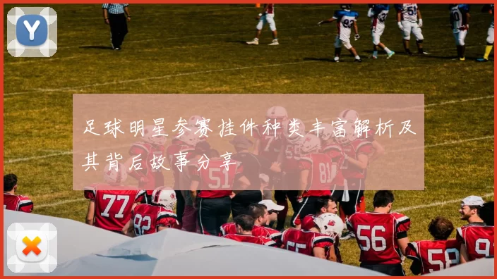 足球明星参赛挂件种类丰富解析及其背后故事分享