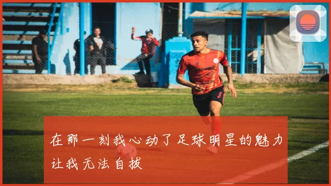 在那一刻我心动了足球明星的魅力让我无法自拔