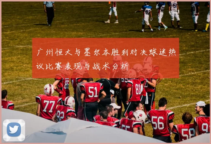 广州恒大与墨尔本胜利对决球迷热议比赛表现与战术分析
