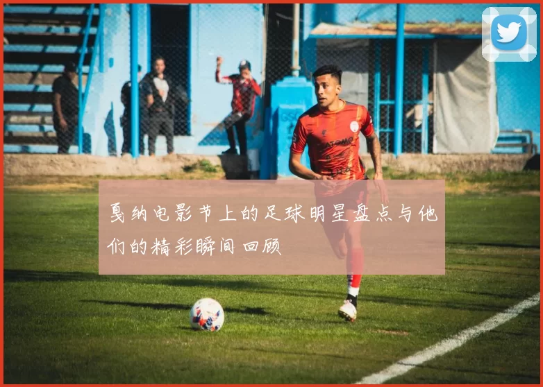 戛纳电影节上的足球明星盘点与他们的精彩瞬间回顾