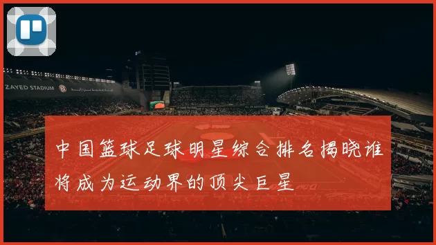 中国篮球足球明星综合排名揭晓谁将成为运动界的顶尖巨星