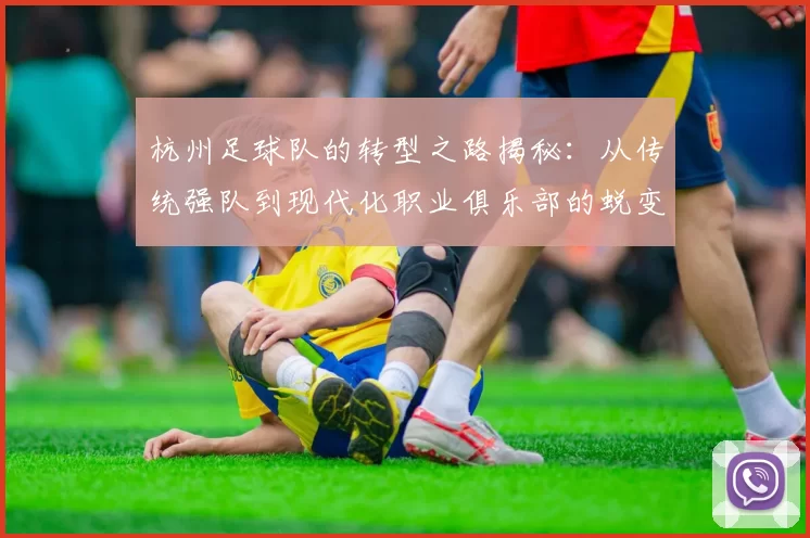 杭州足球队的转型之路揭秘：从传统强队到现代化职业俱乐部的蜕变之旅