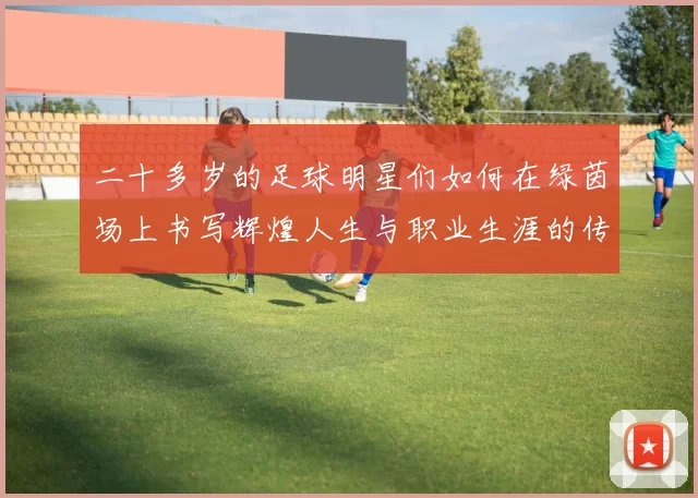 二十多岁的足球明星们如何在绿茵场上书写辉煌人生与职业生涯的传奇故事