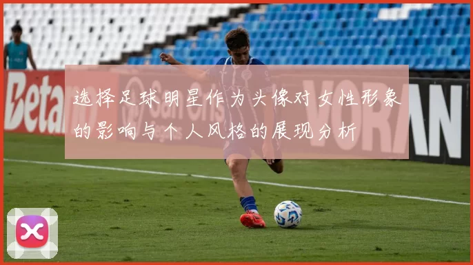 选择足球明星作为头像对女性形象的影响与个人风格的展现分析