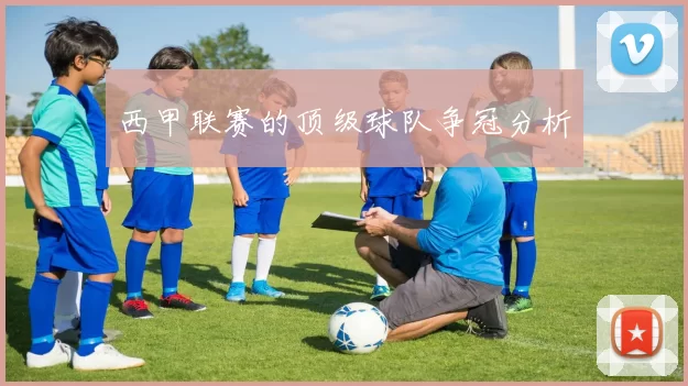 西甲联赛的顶级球队争冠分析